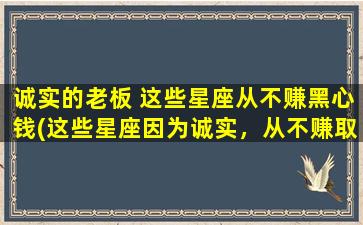 诚实的老板 这些星座从不赚黑心钱(这些星座因为诚实，从不赚取黑心钱！)